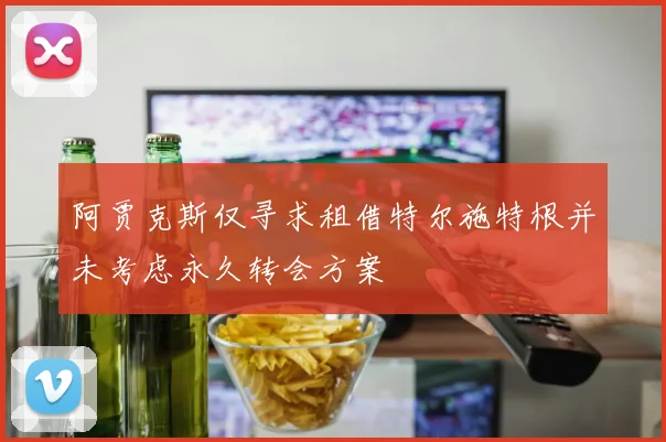 阿贾克斯仅寻求租借特尔施特根并未考虑永久转会方案