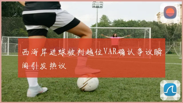 西海岸进球被判越位VAR确认争议瞬间引发热议