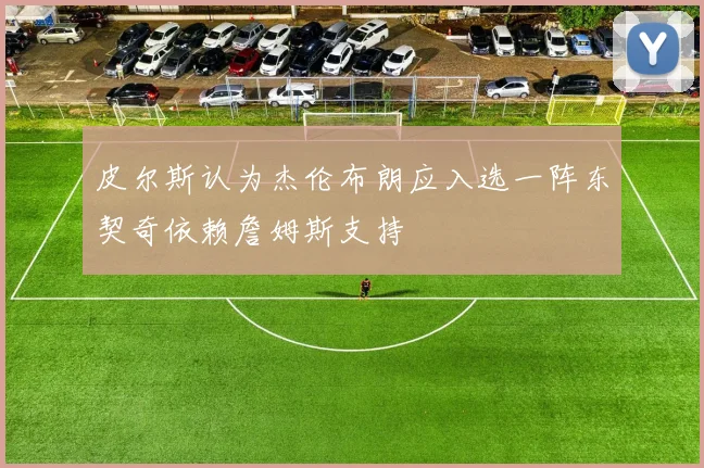 皮尔斯认为杰伦布朗应入选一阵东契奇依赖詹姆斯支持