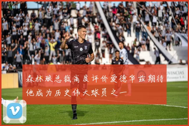 森林狼总裁高度评价爱德华兹期待他成为历史伟大球员之一