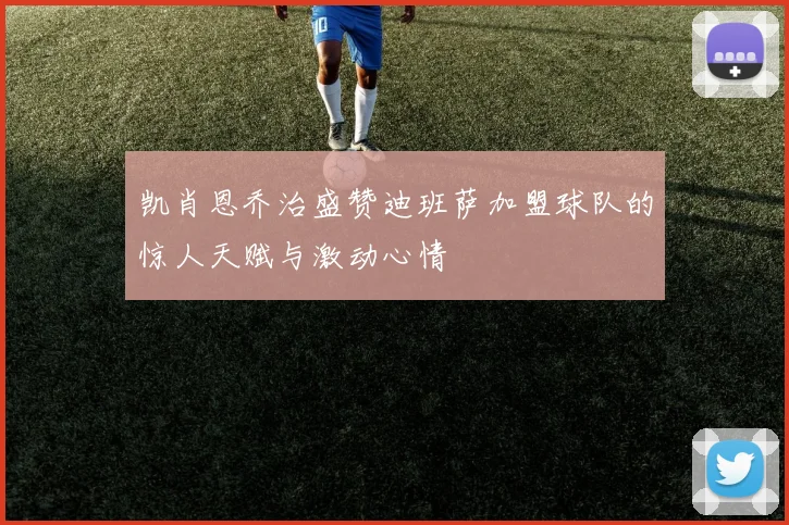 凯肖恩乔治盛赞迪班萨加盟球队的惊人天赋与激动心情