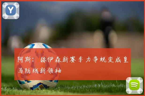 阿斯：赫伊森新赛季力争蜕变成皇马防线新领袖