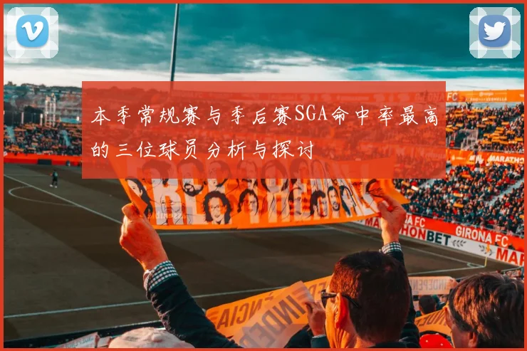 本季常规赛与季后赛SGA命中率最高的三位球员分析与探讨
