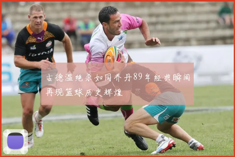古德温绝杀如同乔丹89年经典瞬间再现篮球历史辉煌