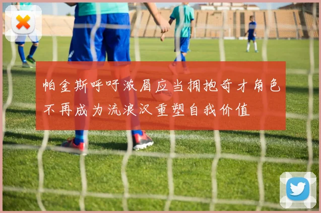 帕金斯呼吁浓眉应当拥抱奇才角色不再成为流浪汉重塑自我价值