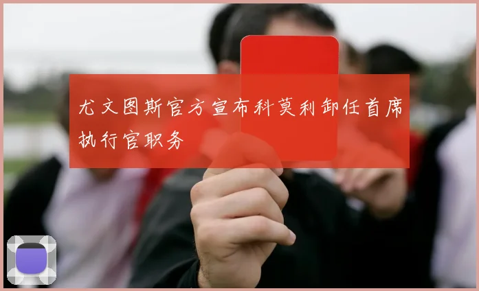 尤文图斯官方宣布科莫利卸任首席执行官职务