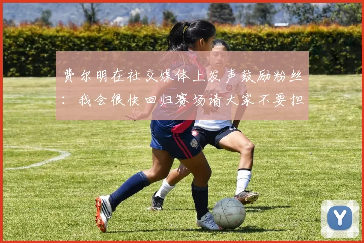 费尔明在社交媒体上发声鼓励粉丝：我会很快回归赛场请大家不要担心