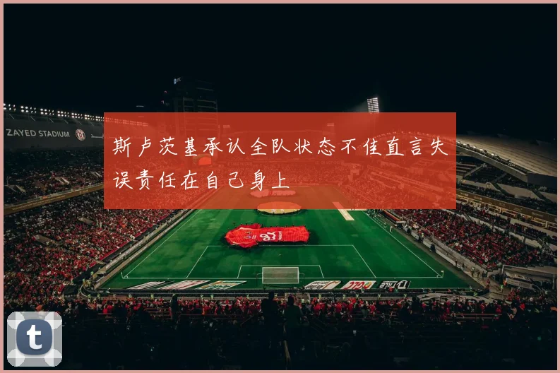 斯卢茨基承认全队状态不佳直言失误责任在自己身上