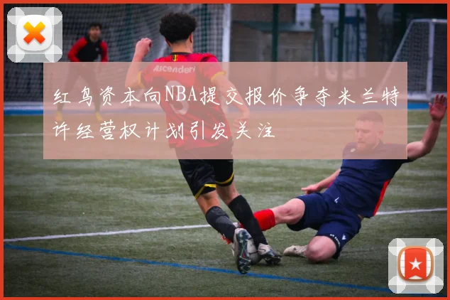 红鸟资本向NBA提交报价争夺米兰特许经营权计划引发关注