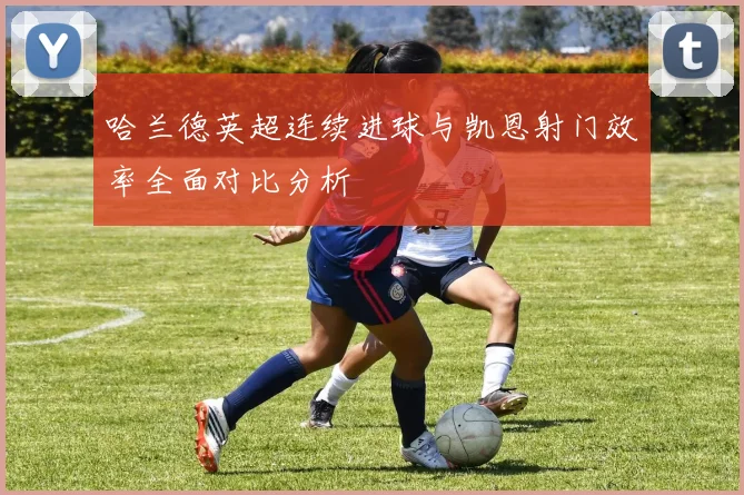 哈兰德英超连续进球与凯恩射门效率全面对比分析