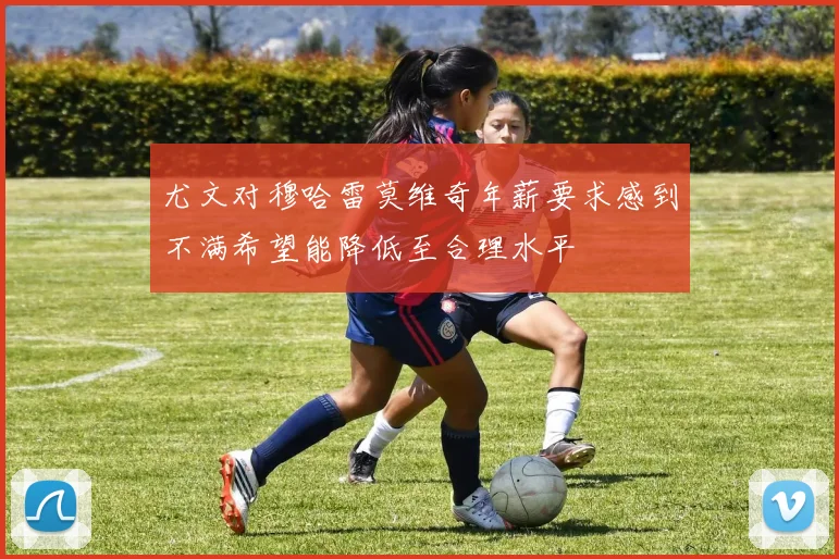 尤文对穆哈雷莫维奇年薪要求感到不满希望能降低至合理水平