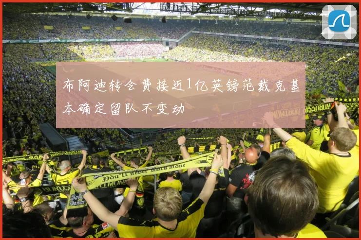布阿迪转会费接近1亿英镑范戴克基本确定留队不变动