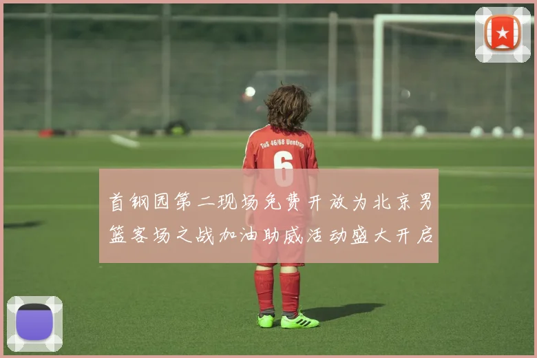 首钢园第二现场免费开放为北京男篮客场之战加油助威活动盛大开启