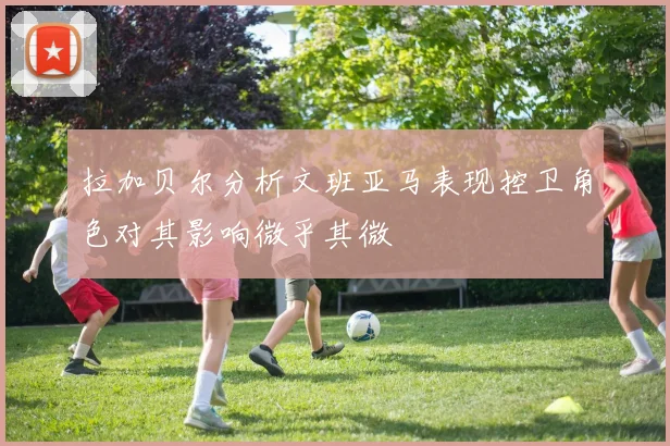 拉加贝尔分析文班亚马表现控卫角色对其影响微乎其微