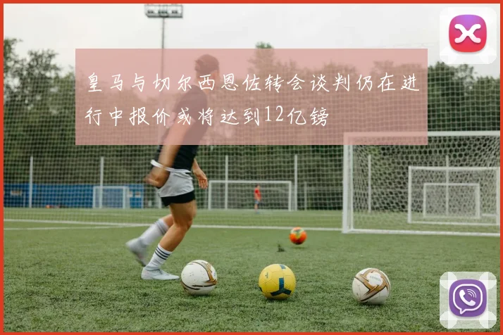 皇马与切尔西恩佐转会谈判仍在进行中报价或将达到12亿镑