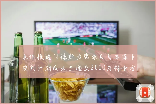 米体报道门德斯为席尔瓦与本菲卡谈判计划向米兰递交2000万转会方案
