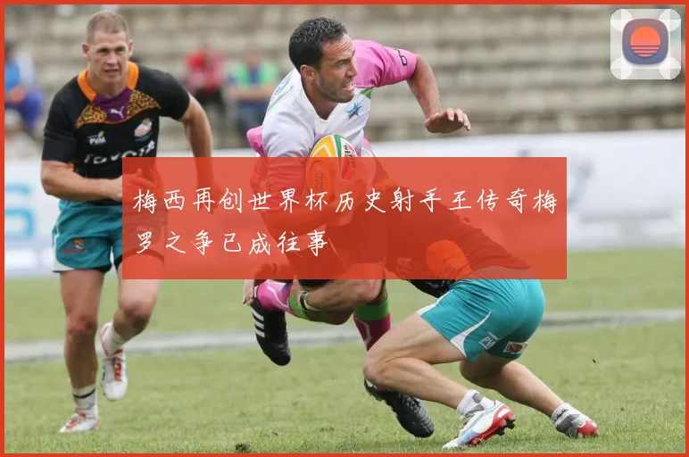 梅西再创世界杯历史射手王传奇梅罗之争已成往事