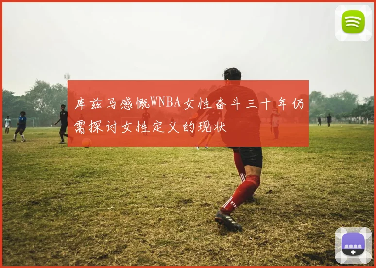 库兹马感慨WNBA女性奋斗三十年仍需探讨女性定义的现状
