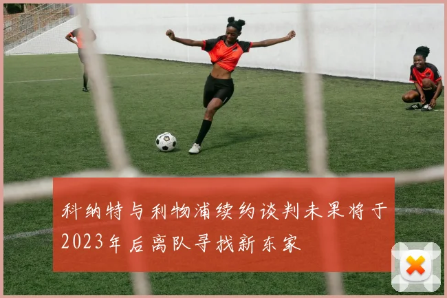 科纳特与利物浦续约谈判未果将于2023年后离队寻找新东家