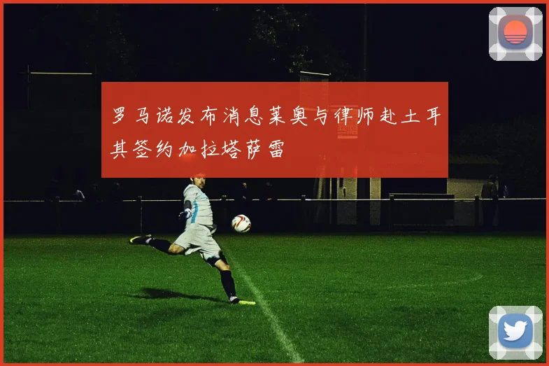 罗马诺发布消息莱奥与律师赴土耳其签约加拉塔萨雷