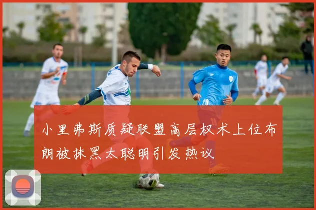 小里弗斯质疑联盟高层权术上位布朗被抹黑太聪明引发热议