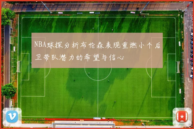 NBA球探分析布伦森表现重燃小个后卫带队潜力的希望与信心