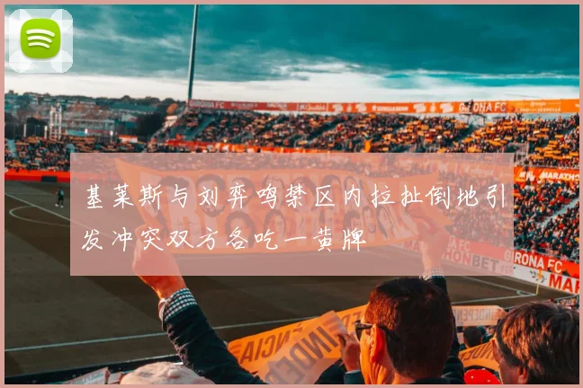 基莱斯与刘弈鸣禁区内拉扯倒地引发冲突双方各吃一黄牌