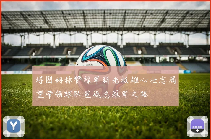 塔图姆称赞绿军新老板雄心壮志渴望带领球队重返总冠军之路