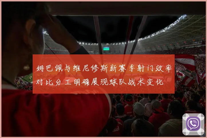姆巴佩与维尼修斯新赛季射门效率对比分工明确展现球队战术变化