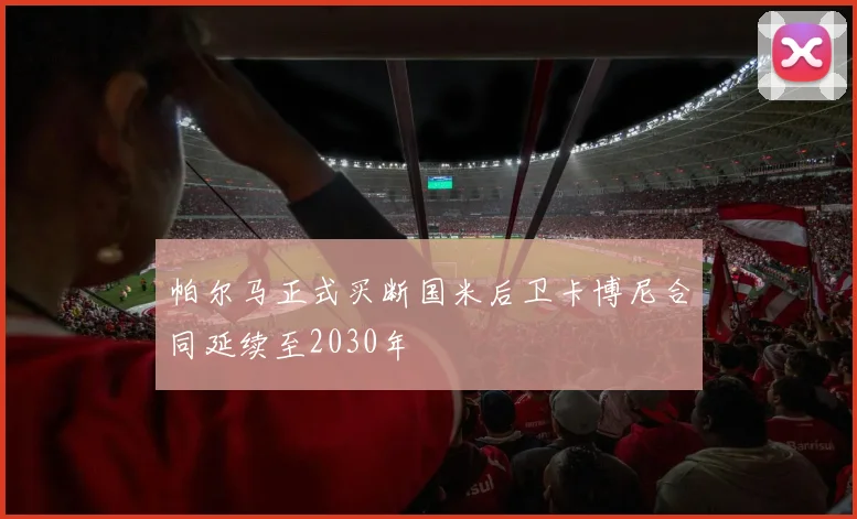帕尔马正式买断国米后卫卡博尼合同延续至2030年