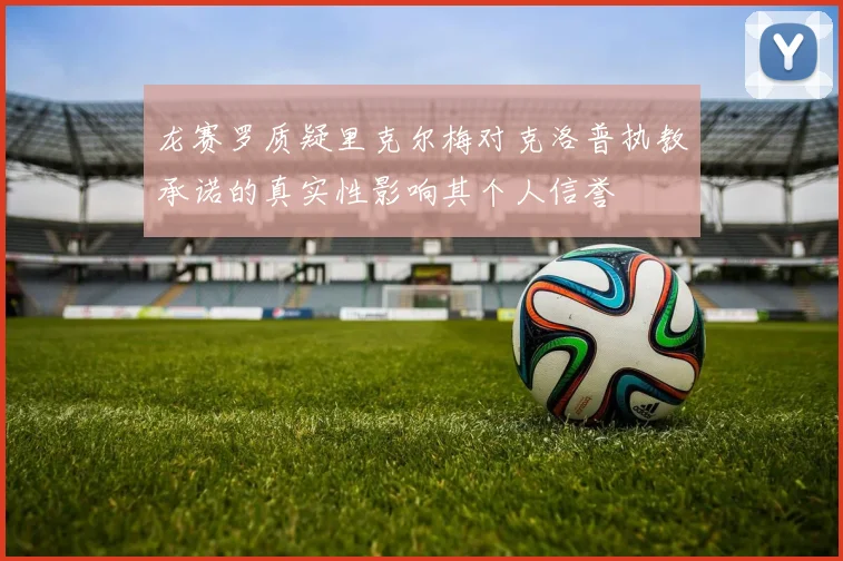 龙赛罗质疑里克尔梅对克洛普执教承诺的真实性影响其个人信誉