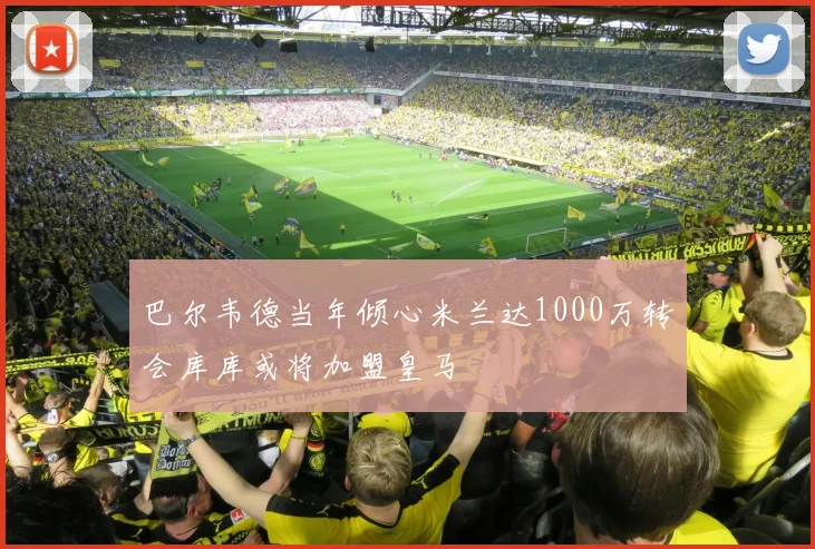 巴尔韦德当年倾心米兰达1000万转会库库或将加盟皇马