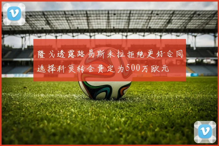 隆戈透露路易斯米拉拒绝更好合同选择科莫转会费定为500万欧元