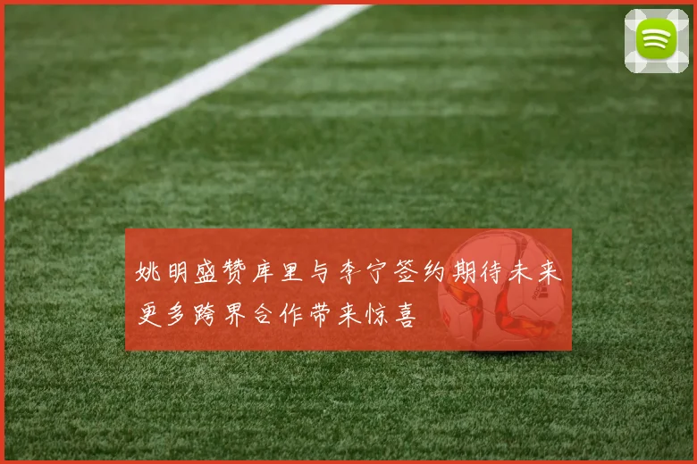 姚明盛赞库里与李宁签约期待未来更多跨界合作带来惊喜