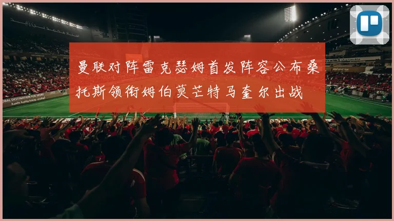 曼联对阵雷克瑟姆首发阵容公布桑托斯领衔姆伯莫芒特马奎尔出战